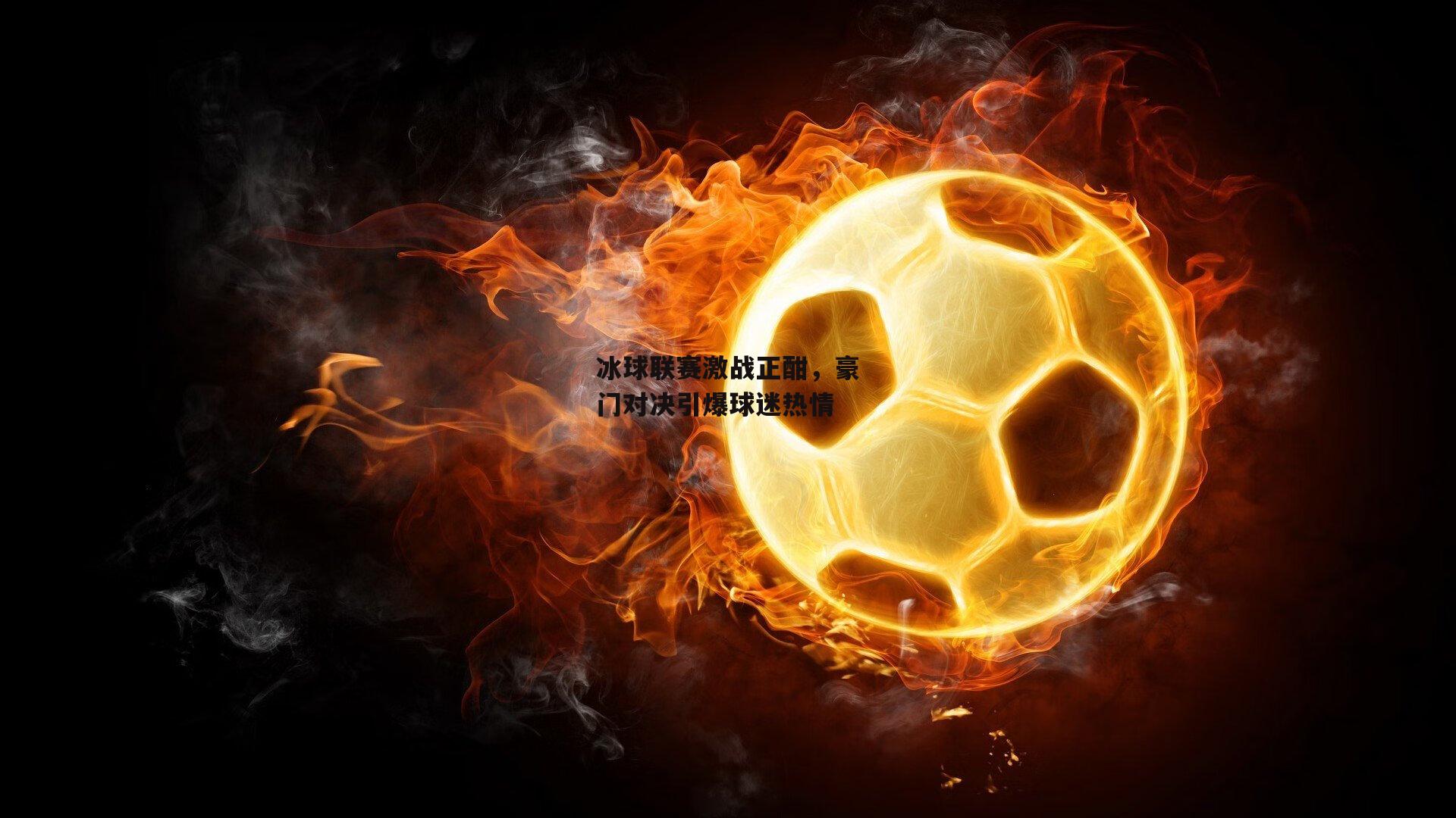 冰球联赛激战正酣，豪门对决引爆球迷热情