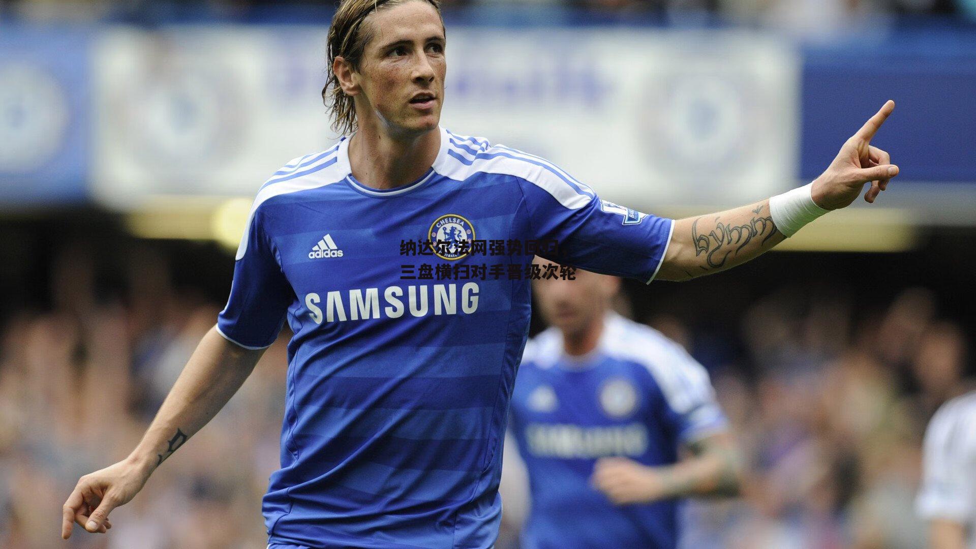 纳达尔法网强势回归,三盘横扫对手晋级次轮