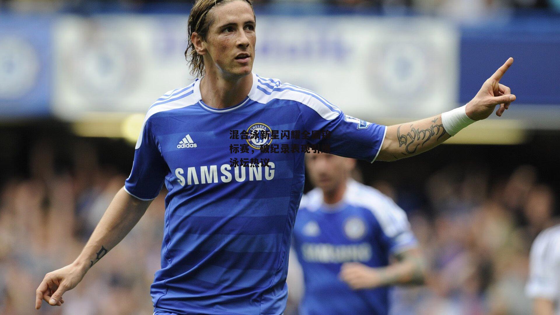 混合泳新星闪耀全国锦标赛,破纪录表现引爆泳坛热议