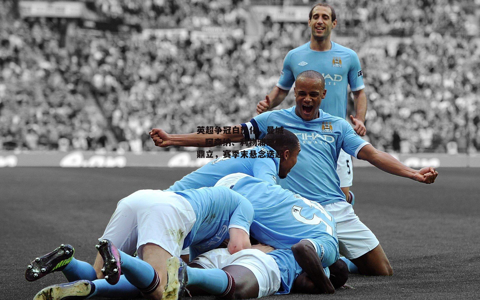 英超争冠白热化,曼城、阿森纳、利物浦三强鼎立,赛季末悬念迭起