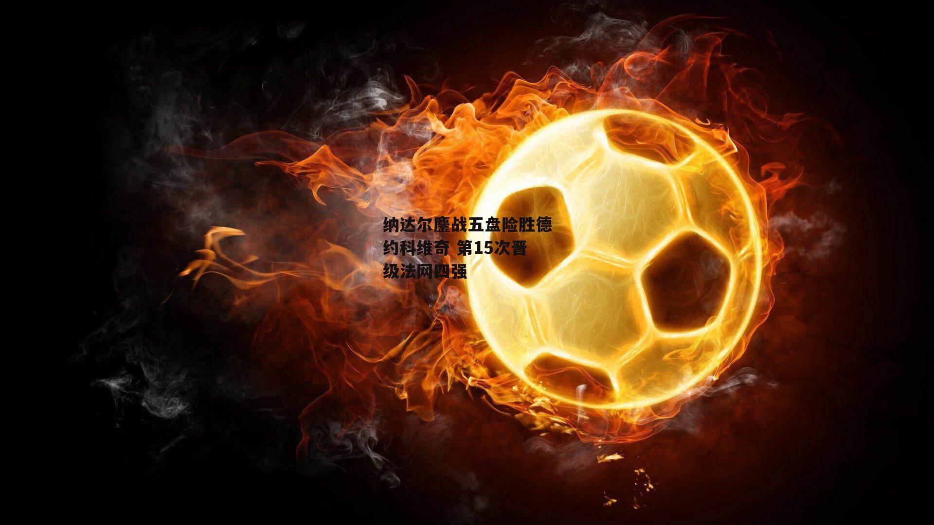 纳达尔鏖战五盘险胜德约科维奇 第15次晋级法网四强