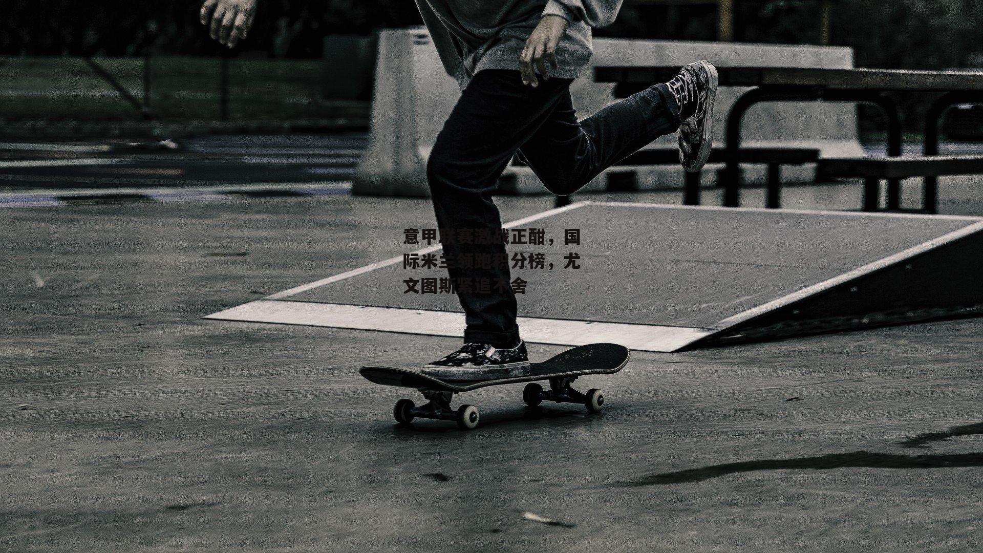 意甲联赛激战正酣,国际米兰领跑积分榜,尤文图斯紧追不舍